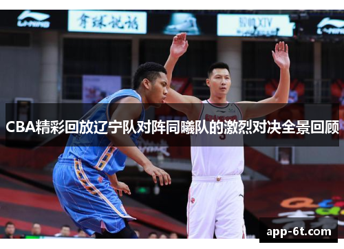 CBA精彩回放辽宁队对阵同曦队的激烈对决全景回顾